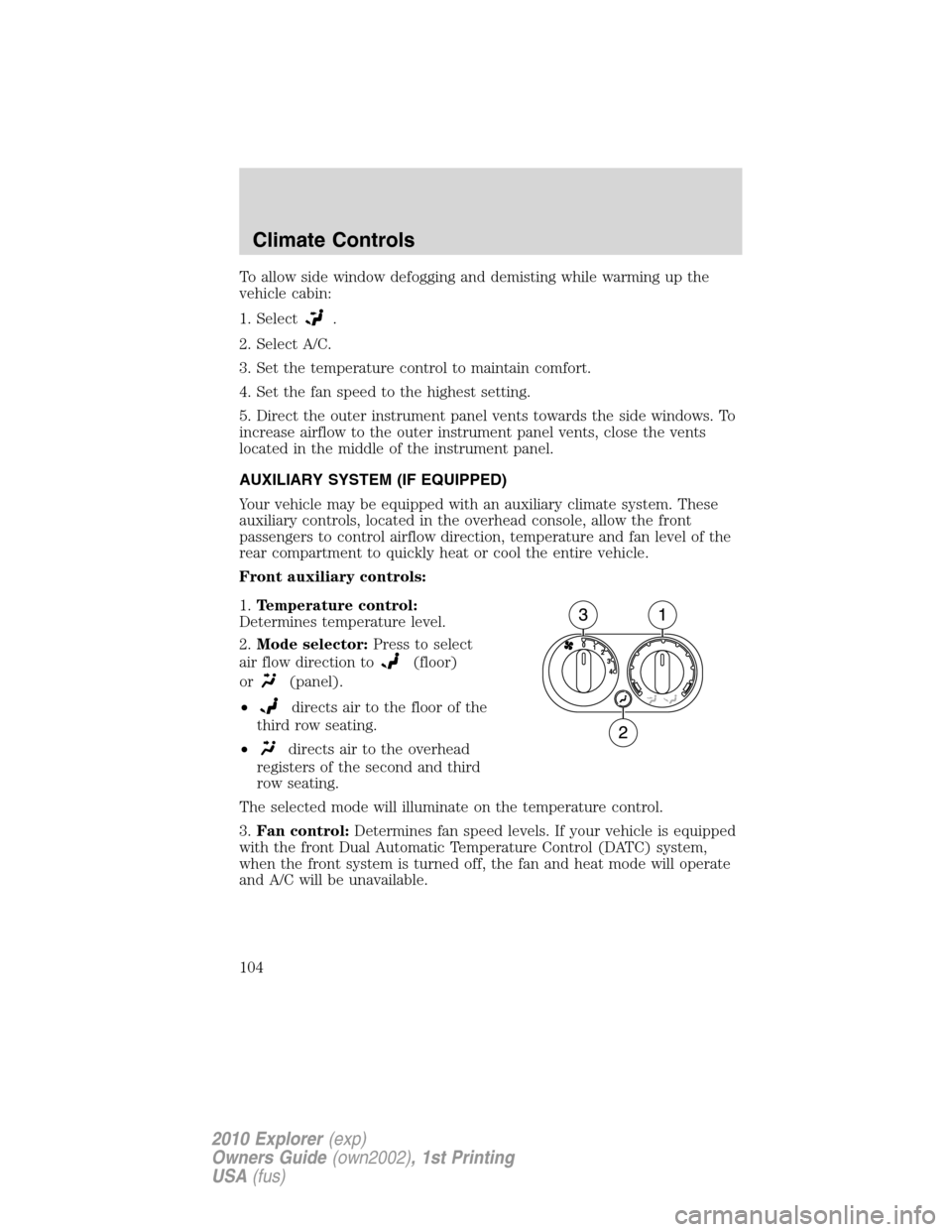 FORD EXPLORER 2010 4.G Owners Manual To allow side window defogging and demisting while warming up the
vehicle cabin:
1. Select
.
2. Select A/C.
3. Set the temperature control to maintain comfort.
4. Set the fan speed to the highest sett