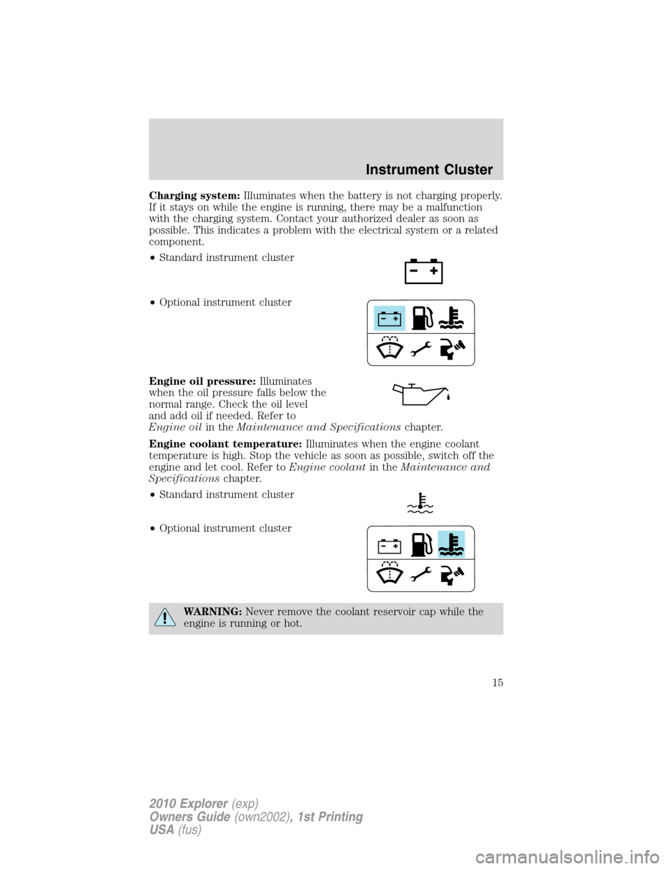 FORD EXPLORER 2010 4.G Owners Manual Charging system:Illuminates when the battery is not charging properly.
If it stays on while the engine is running, there may be a malfunction
with the charging system. Contact your authorized dealer a