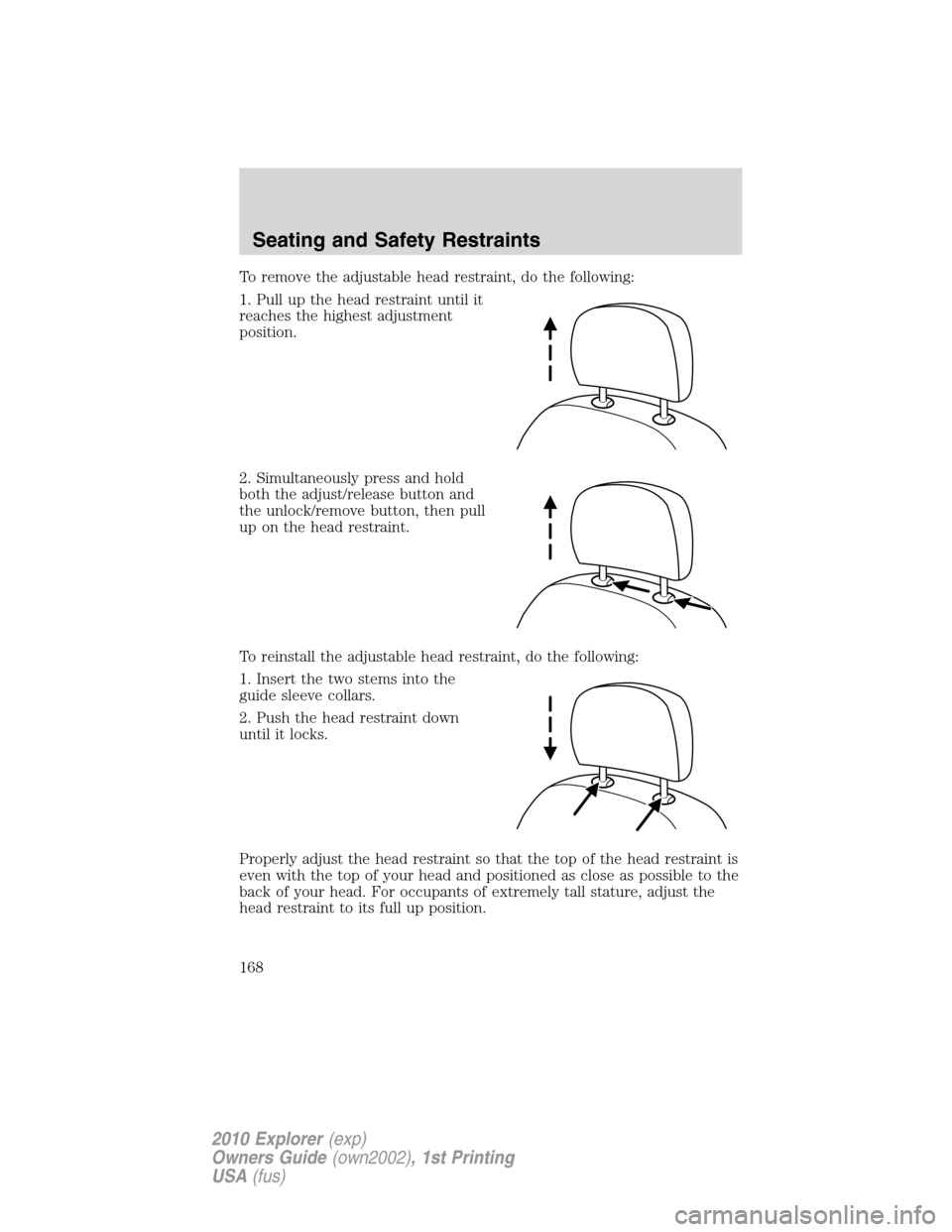 FORD EXPLORER 2010 4.G Owners Manual To remove the adjustable head restraint, do the following:
1. Pull up the head restraint until it
reaches the highest adjustment
position.
2. Simultaneously press and hold
both the adjust/release butt