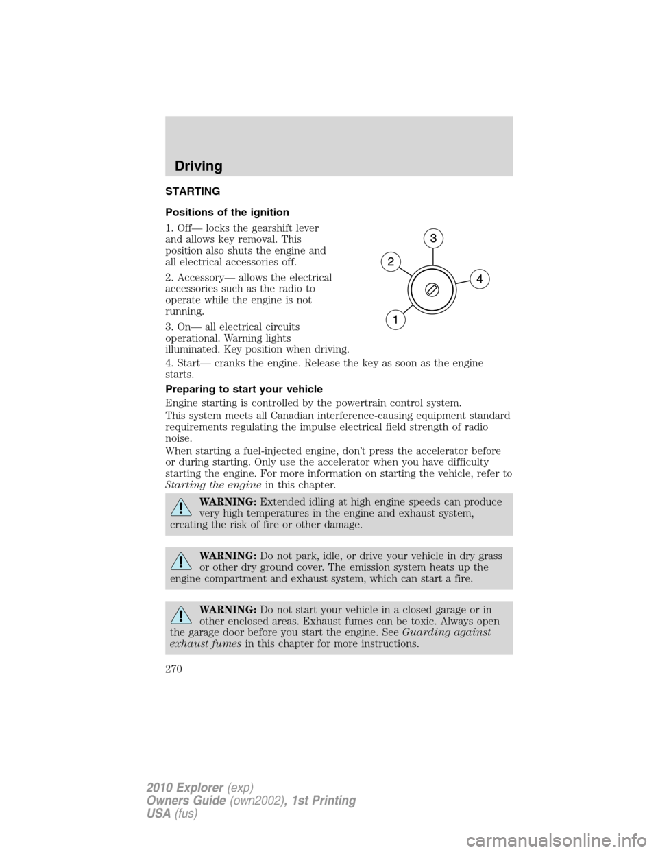 FORD EXPLORER 2010 4.G Owners Manual STARTING
Positions of the ignition
1. Off— locks the gearshift lever
and allows key removal. This
position also shuts the engine and
all electrical accessories off.
2. Accessory— allows the electr