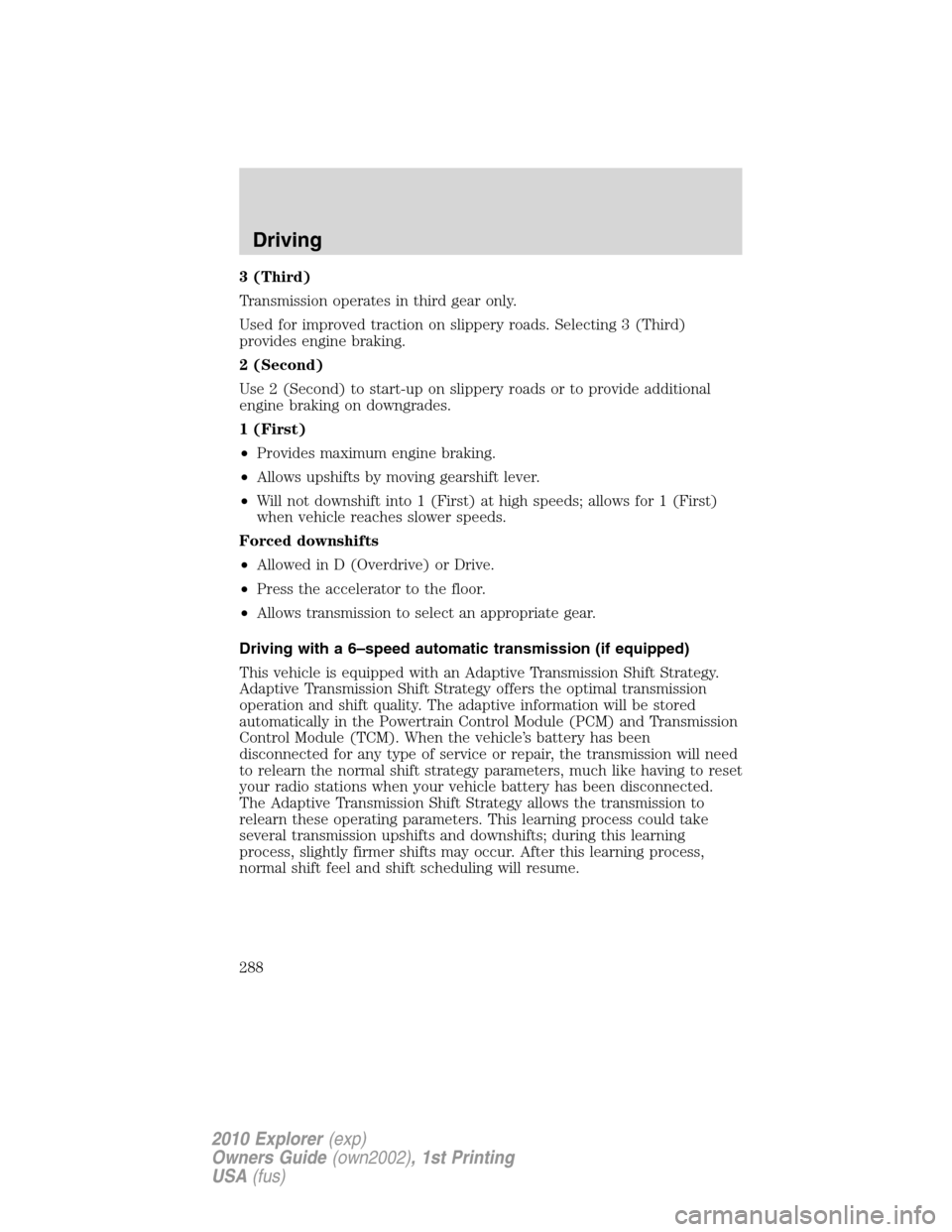 FORD EXPLORER 2010 4.G Owners Manual 3 (Third)
Transmission operates in third gear only.
Used for improved traction on slippery roads. Selecting 3 (Third)
provides engine braking.
2 (Second)
Use 2 (Second) to start-up on slippery roads o FORD EXPLORER 2010 4.G Owners Manual 3 (Third)
Transmission operates in third gear only.
Used for improved traction on slippery roads. Selecting 3 (Third)
provides engine braking.
2 (Second)
Use 2 (Second) to start-up on slippery roads o
