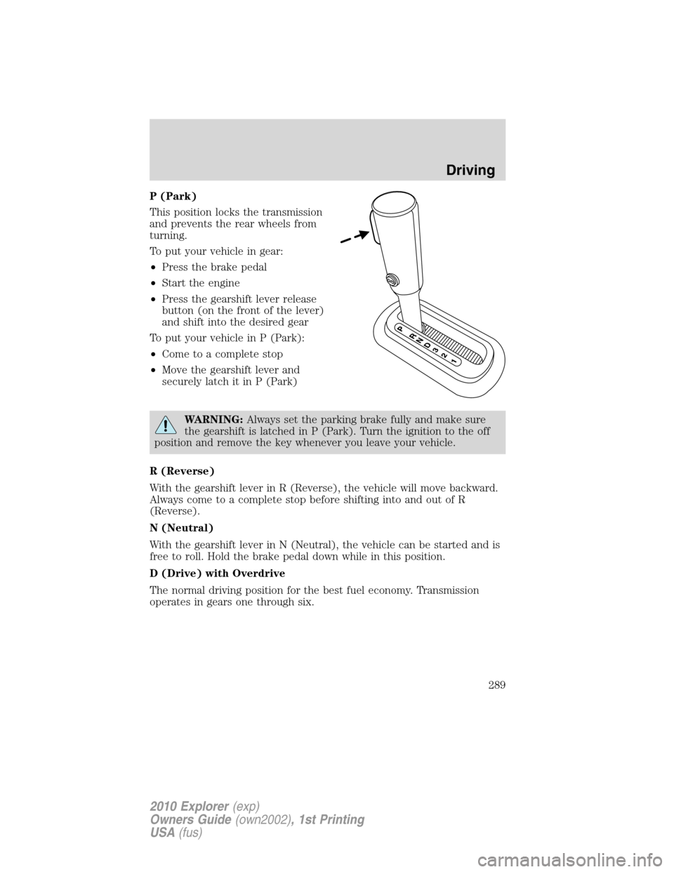 FORD EXPLORER 2010 4.G Owners Manual P (Park)
This position locks the transmission
and prevents the rear wheels from
turning.
To put your vehicle in gear:
•Press the brake pedal
•Start the engine
•Press the gearshift lever release
FORD EXPLORER 2010 4.G Owners Manual P (Park)
This position locks the transmission
and prevents the rear wheels from
turning.
To put your vehicle in gear:
•Press the brake pedal
•Start the engine
•Press the gearshift lever release