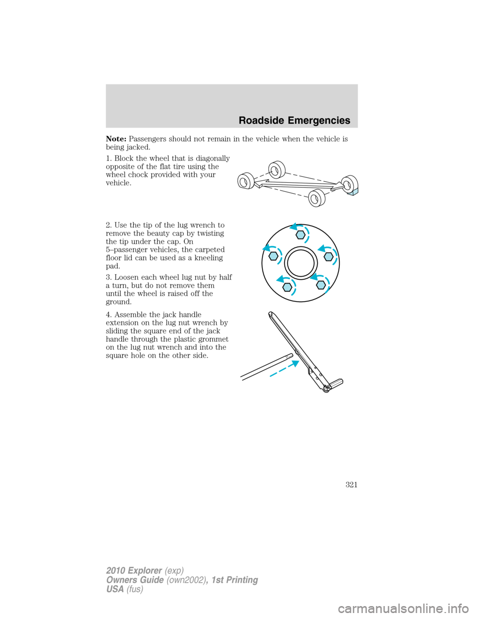 FORD EXPLORER 2010 4.G Owners Manual Note:Passengers should not remain in the vehicle when the vehicle is
being jacked.
1. Block the wheel that is diagonally
opposite of the flat tire using the
wheel chock provided with your
vehicle.
2. 