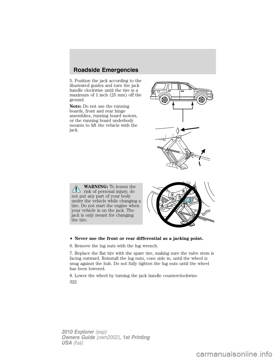 FORD EXPLORER 2010 4.G Owners Manual 5. Position the jack according to the
illustrated guides and turn the jack
handle clockwise until the tire is a
maximum of 1 inch (25 mm) off the
ground.
Note:Do not use the running
boards, front and 
