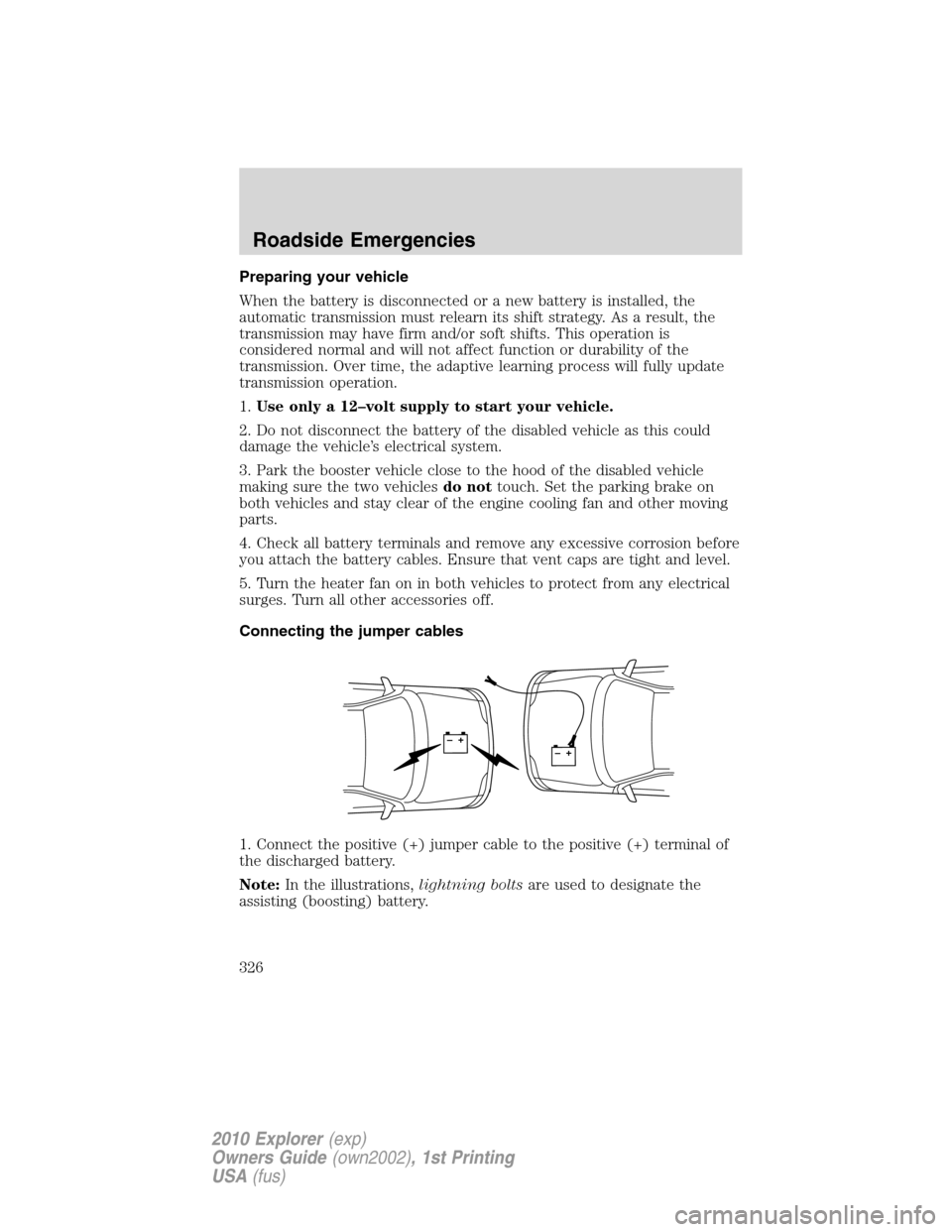 FORD EXPLORER 2010 4.G Owners Manual Preparing your vehicle
When the battery is disconnected or a new battery is installed, the
automatic transmission must relearn its shift strategy. As a result, the
transmission may have firm and/or so