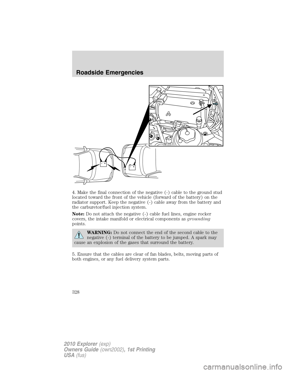 FORD EXPLORER 2010 4.G Owners Manual 4. Make the final connection of the negative (-) cable to the ground stud
located toward the front of the vehicle (forward of the battery) on the
radiator support. Keep the negative (-) cable away fro