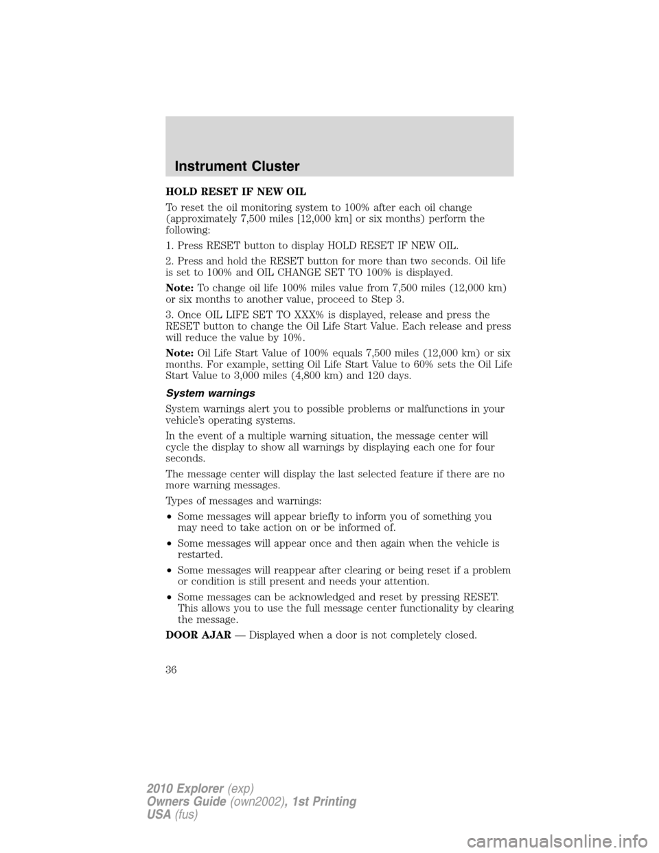 FORD EXPLORER 2010 4.G Owners Manual HOLD RESET IF NEW OIL
To reset the oil monitoring system to 100% after each oil change
(approximately 7,500 miles [12,000 km] or six months) perform the
following:
1. Press RESET button to display HOL