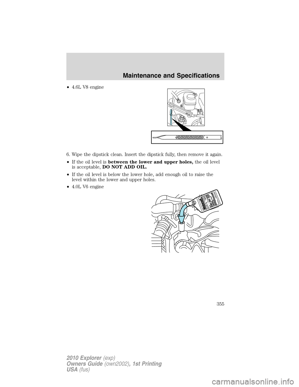 FORD EXPLORER 2010 4.G Owners Manual •4.6L V8 engine
6. Wipe the dipstick clean. Insert the dipstick fully, then remove it again.
•If the oil level isbetween the lower and upper holes,the oil level
is acceptable,DO NOT ADD OIL.
•If