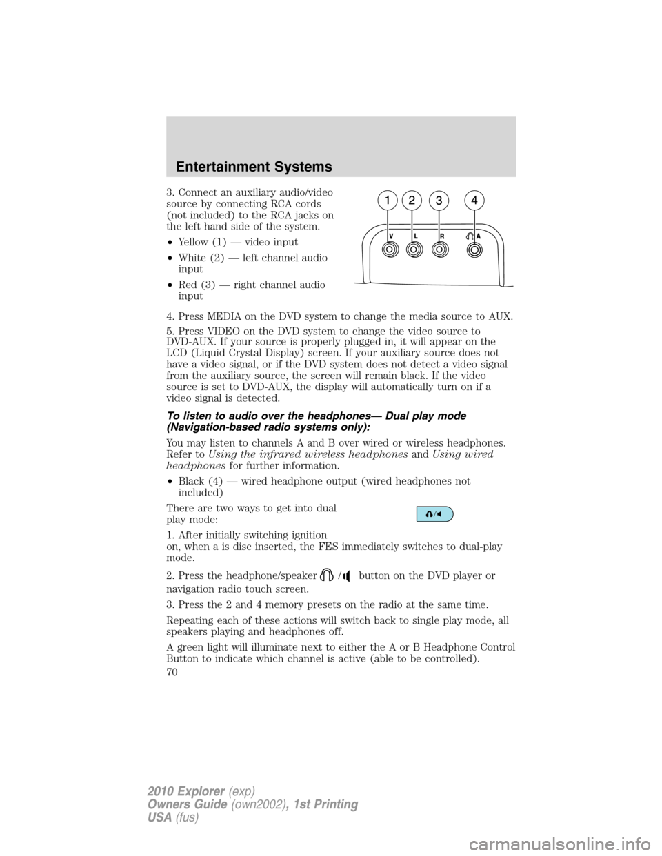 FORD EXPLORER 2010 4.G Owners Manual 3. Connect an auxiliary audio/video
source by connecting RCA cords
(not included) to the RCA jacks on
the left hand side of the system.
•Yellow (1) — video input
•White (2) — left channel audi