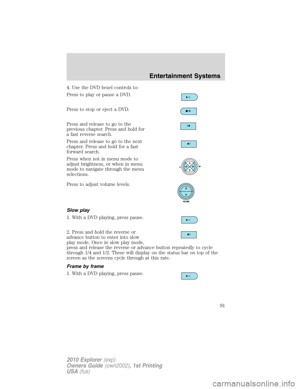 FORD EXPLORER 2010 4.G Owners Manual 4. Use the DVD bezel controls to:
Press to play or pause a DVD.
Press to stop or eject a DVD.
Press and release to go to the
previous chapter. Press and hold for
a fast reverse search.
Press and relea