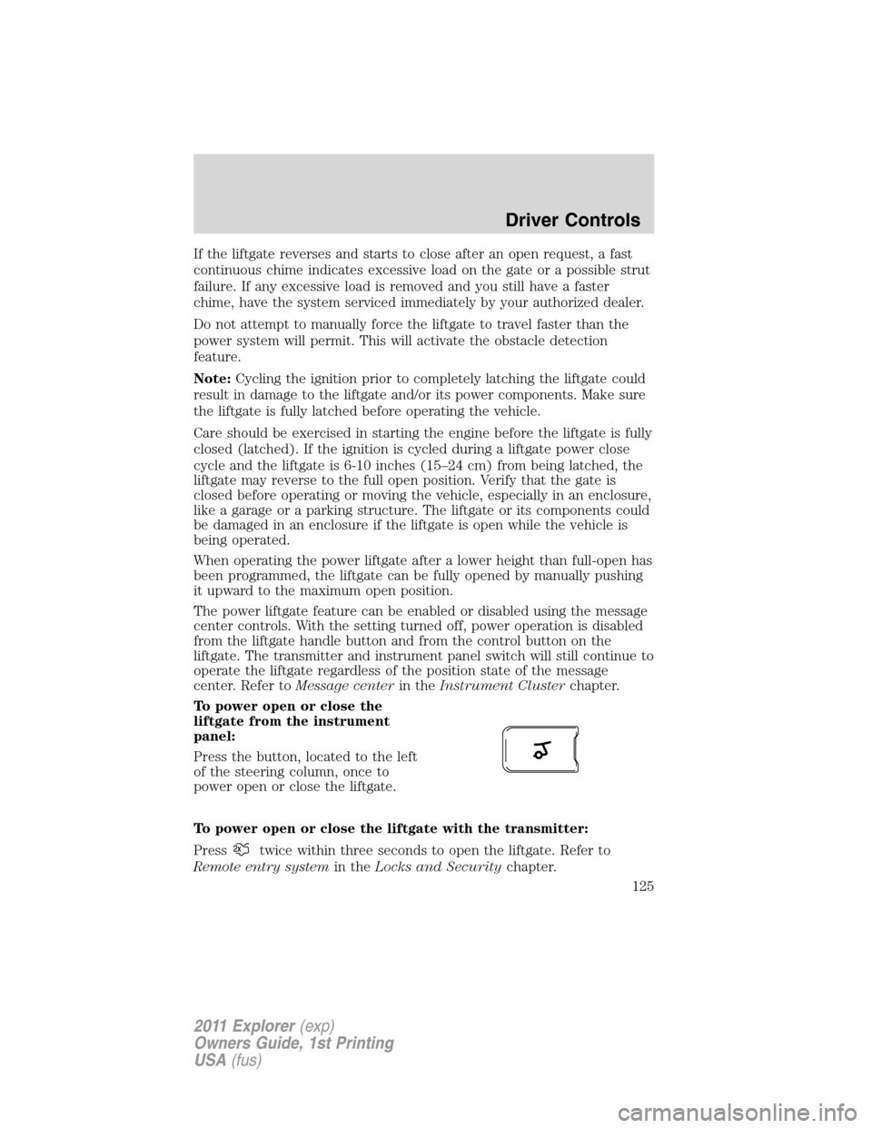 FORD EXPLORER 2011 5.G Owners Manual If the liftgate reverses and starts to close after an open request, a fast
continuous chime indicates excessive load on the gate or a possible strut
failure. If any excessive load is removed and you s FORD EXPLORER 2011 5.G Owners Manual If the liftgate reverses and starts to close after an open request, a fast
continuous chime indicates excessive load on the gate or a possible strut
failure. If any excessive load is removed and you s