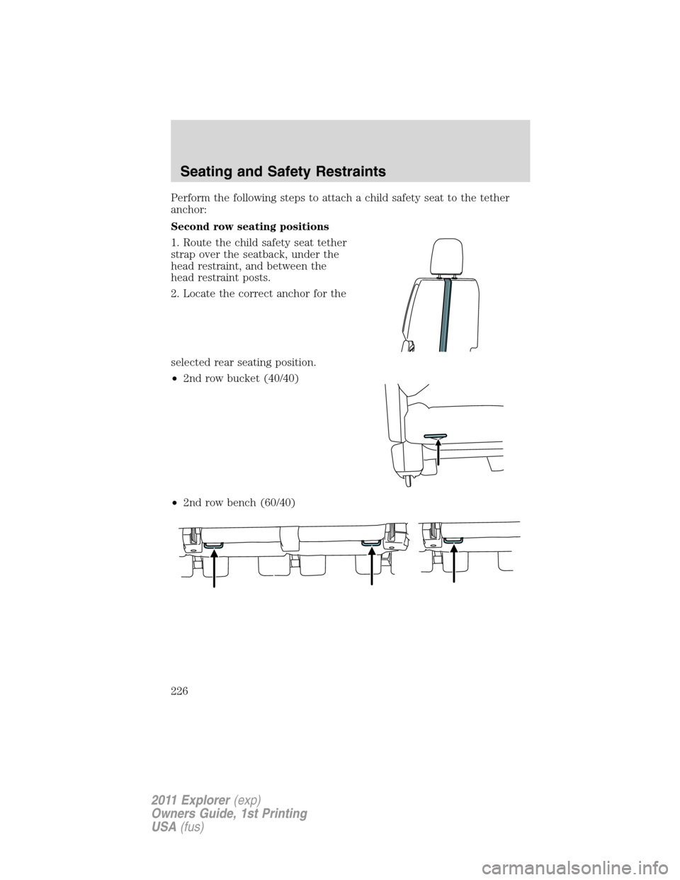 FORD EXPLORER 2011 5.G Owners Manual Perform the following steps to attach a child safety seat to the tether
anchor:
Second row seating positions
1. Route the child safety seat tether
strap over the seatback, under the
head restraint, an