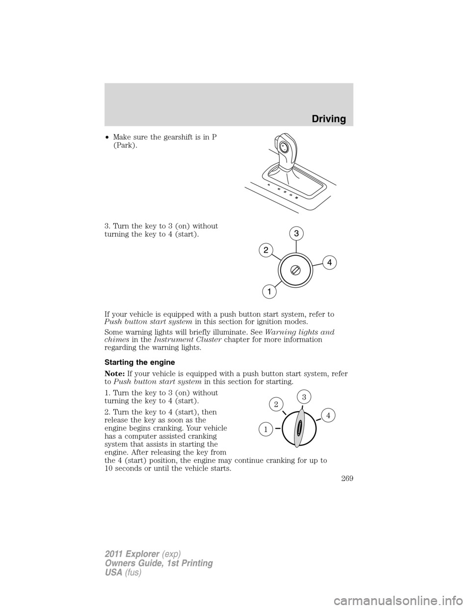 FORD EXPLORER 2011 5.G Owners Manual •Make sure the gearshift is in P
(Park).
3. Turn the key to 3 (on) without
turning the key to 4 (start).
If your vehicle is equipped with a push button start system, refer to
Push button start syste