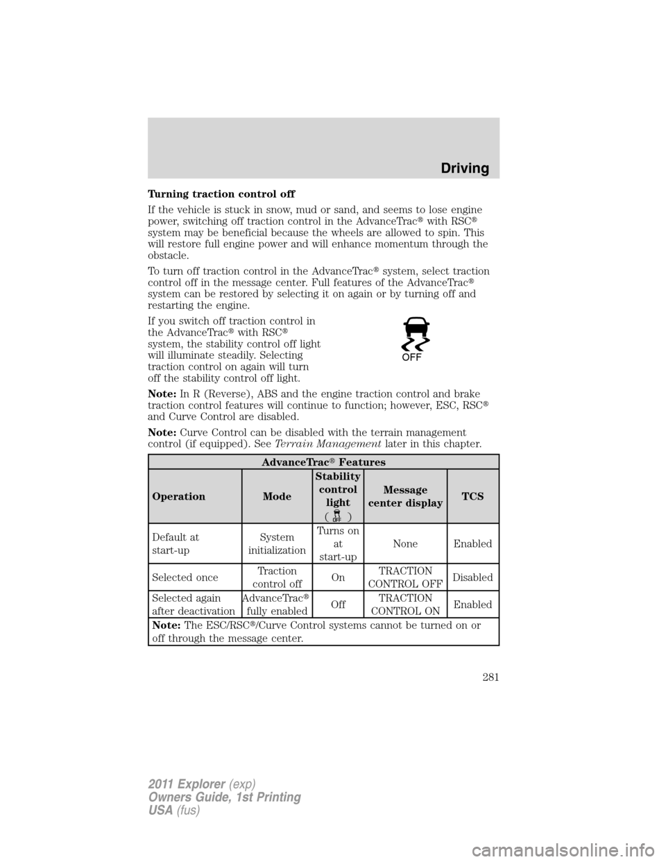 FORD EXPLORER 2011 5.G Owners Manual Turning traction control off
If the vehicle is stuck in snow, mud or sand, and seems to lose engine
power, switching off traction control in the AdvanceTracwith RSC
system may be beneficial because 