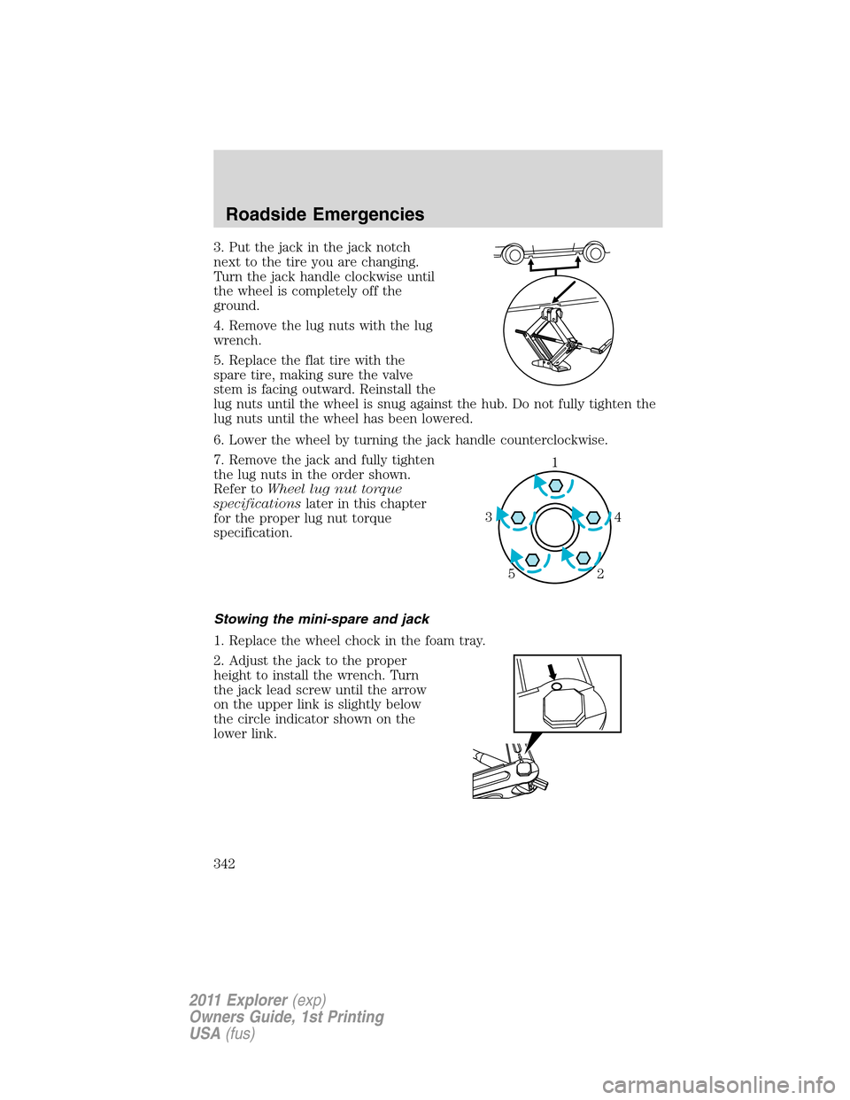 FORD EXPLORER 2011 5.G Owners Manual 3. Put the jack in the jack notch
next to the tire you are changing.
Turn the jack handle clockwise until
the wheel is completely off the
ground.
4. Remove the lug nuts with the lug
wrench.
5. Replace FORD EXPLORER 2011 5.G Owners Manual 3. Put the jack in the jack notch
next to the tire you are changing.
Turn the jack handle clockwise until
the wheel is completely off the
ground.
4. Remove the lug nuts with the lug
wrench.
5. Replace