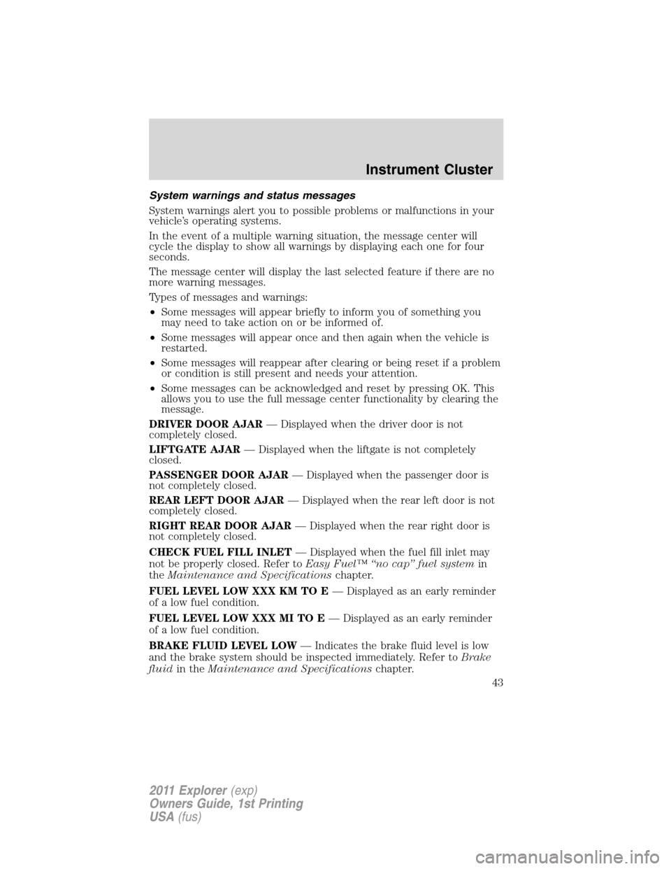 FORD EXPLORER 2011 5.G Owners Manual System warnings and status messages
System warnings alert you to possible problems or malfunctions in your
vehicle’s operating systems.
In the event of a multiple warning situation, the message cent