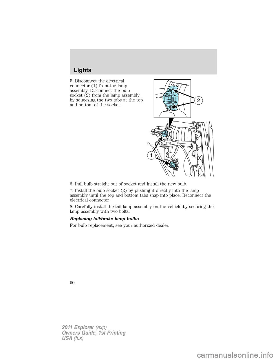 FORD EXPLORER 2011 5.G Owners Manual 5. Disconnect the electrical
connector (1) from the lamp
assembly. Disconnect the bulb
socket (2) from the lamp assembly
by squeezing the two tabs at the top
and bottom of the socket.
6. Pull bulb str