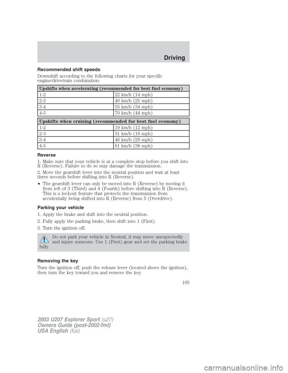 FORD EXPLORER SPORT 2003 1.G Owners Manual Recommended shift speeds
Downshift according to the following charts for your specific
engine/drivetrain combination:
Upshifts when accelerating (recommended for best fuel economy)
1-2 22 km/h (14 mph