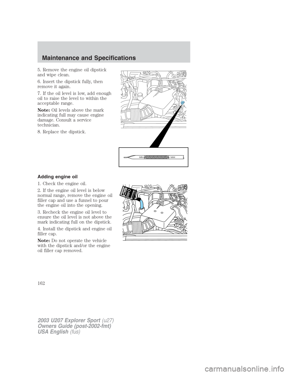 FORD EXPLORER SPORT 2003 1.G Owners Manual 5. Remove the engine oil dipstick
and wipe clean.
6. Insert the dipstick fully, then
remove it again.
7. If the oil level is low, add enough
oil to raise the level to within the
acceptable range.
Note