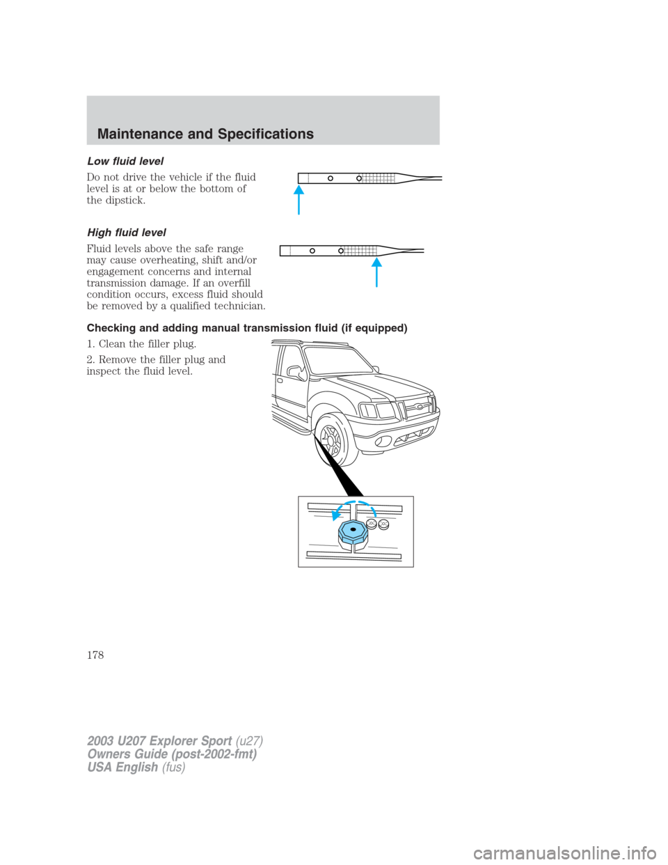 FORD EXPLORER SPORT 2003 1.G Owners Manual Low fluid level
Do not drive the vehicle if the fluid
level is at or below the bottom of
the dipstick.
High fluid level
Fluid levels above the safe range
may cause overheating, shift and/or
engagement