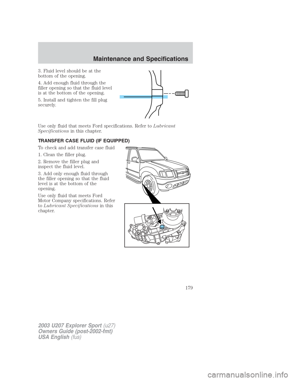 FORD EXPLORER SPORT 2003 1.G Owners Manual 3. Fluid level should be at the
bottom of the opening.
4. Add enough fluid through the
filler opening so that the fluid level
is at the bottom of the opening.
5. Install and tighten the fill plug
secu