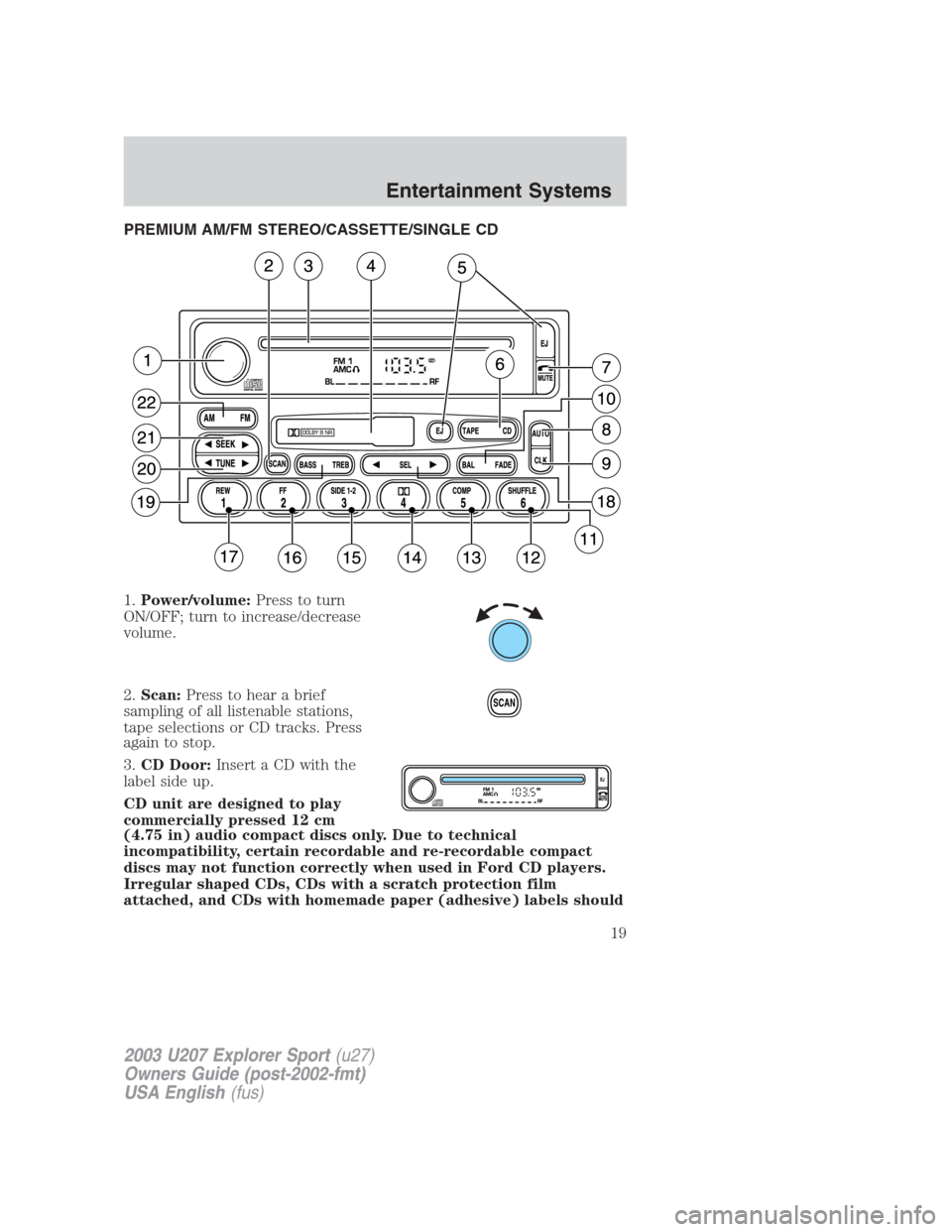 FORD EXPLORER SPORT 2003 1.G Owners Manual PREMIUM AM/FM STEREO/CASSETTE/SINGLE CD
1.Power/volume:Press to turn
ON/OFF; turn to increase/decrease
volume.
2.Scan:Press to hear a brief
sampling of all listenable stations,
tape selections or CD t