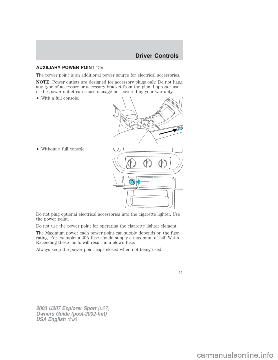 FORD EXPLORER SPORT 2003 1.G Owners Manual AUXILIARY POWER POINT
The power point is an additional power source for electrical accessories.
NOTE:Power outlets are designed for accessory plugs only. Do not hang
any type of accessory or accessory