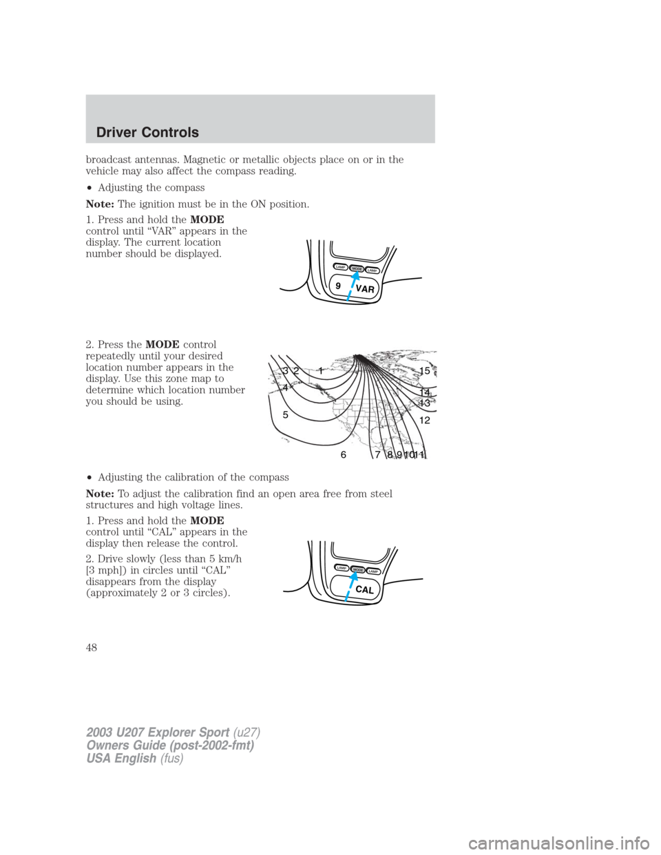 FORD EXPLORER SPORT 2003 1.G Owners Manual broadcast antennas. Magnetic or metallic objects place on or in the
vehicle may also affect the compass reading.
•Adjusting the compass
Note:The ignition must be in the ON position.
1. Press and hol