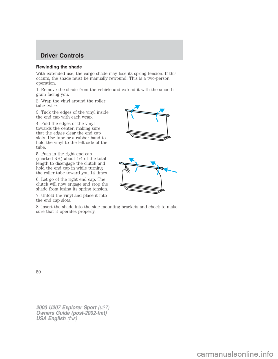 FORD EXPLORER SPORT 2003 1.G Owners Manual Rewinding the shade
With extended use, the cargo shade may lose its spring tension. If this
occurs, the shade must be manually rewound. This is a two-person
operation.
1. Remove the shade from the veh