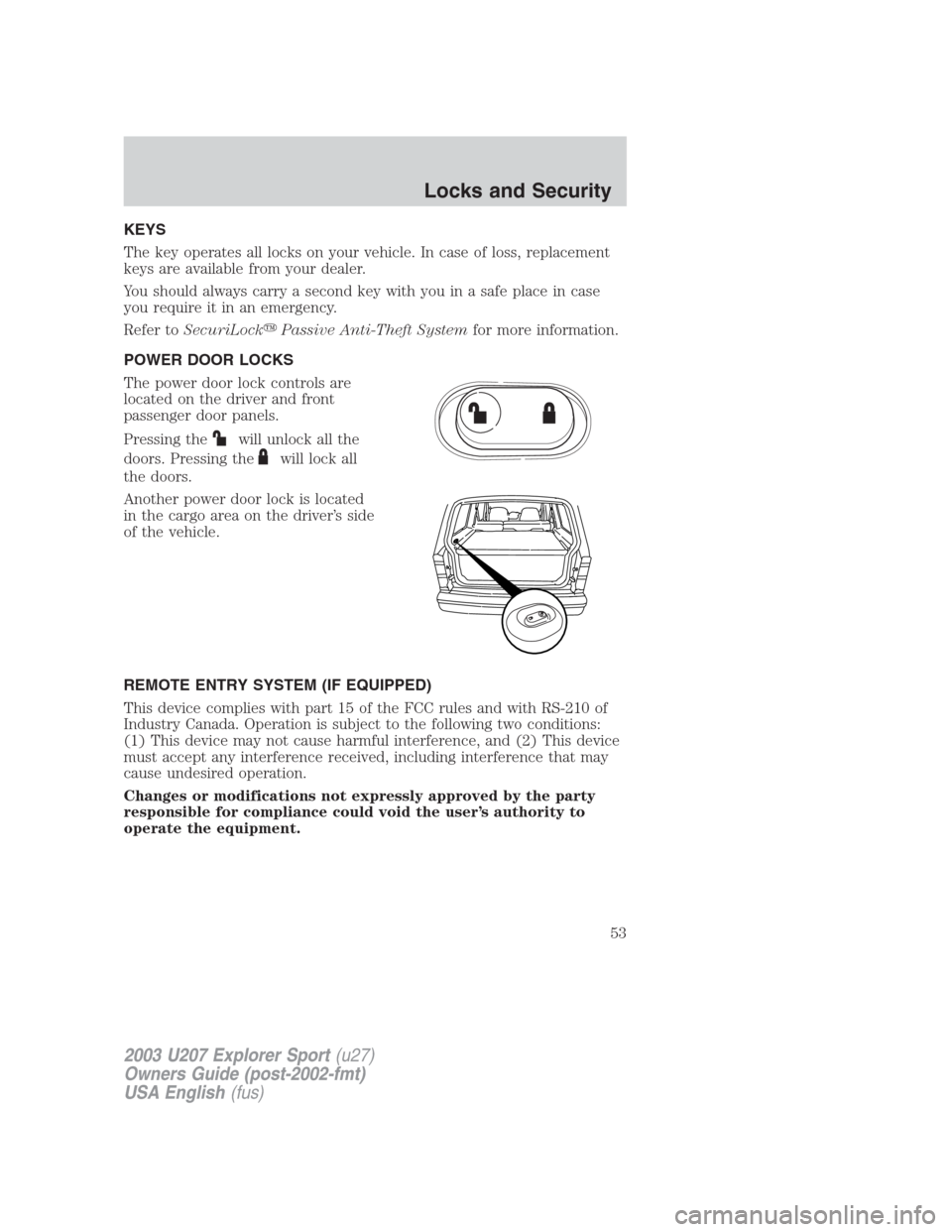 FORD EXPLORER SPORT 2003 1.G Owners Manual KEYS
The key operates all locks on your vehicle. In case of loss, replacement
keys are available from your dealer.
You should always carry a second key with you in a safe place in case
you require it 