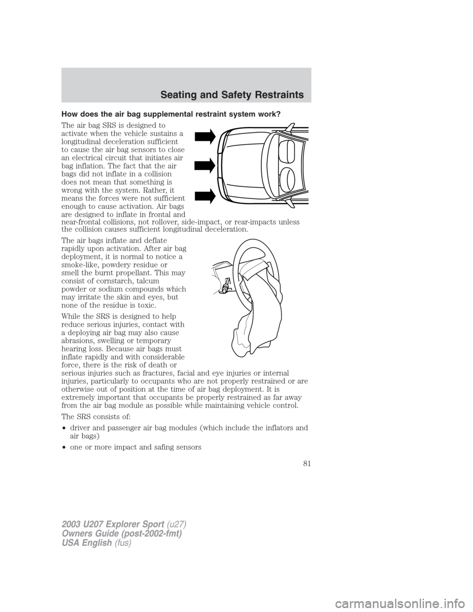 FORD EXPLORER SPORT 2003 1.G Owners Manual How does the air bag supplemental restraint system work?
The air bag SRS is designed to
activate when the vehicle sustains a
longitudinal deceleration sufficient
to cause the air bag sensors to close
