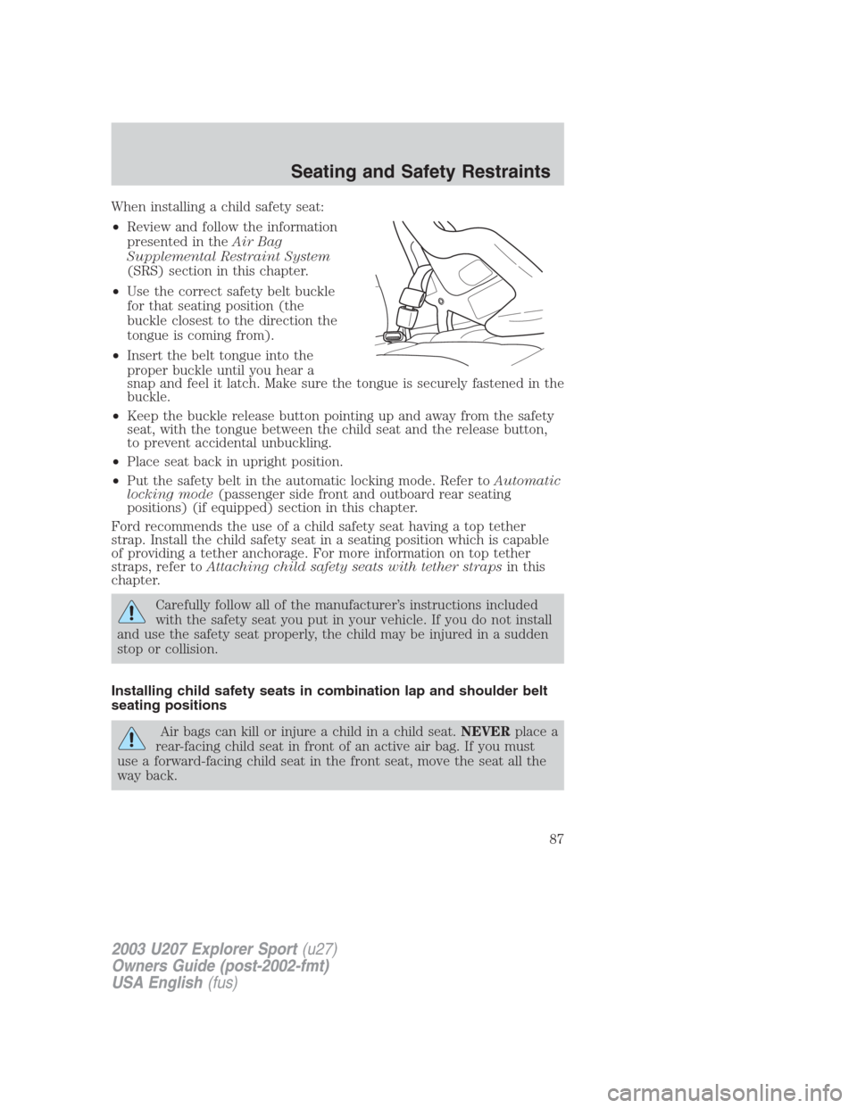 FORD EXPLORER SPORT 2003 1.G Owners Manual When installing a child safety seat:
•Review and follow the information
presented in theAir Bag
Supplemental Restraint System
(SRS) section in this chapter.
•Use the correct safety belt buckle
for