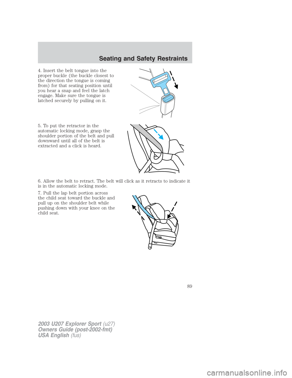 FORD EXPLORER SPORT 2003 1.G Owners Manual 4. Insert the belt tongue into the
proper buckle (the buckle closest to
the direction the tongue is coming
from) for that seating position until
you hear a snap and feel the latch
engage. Make sure th
