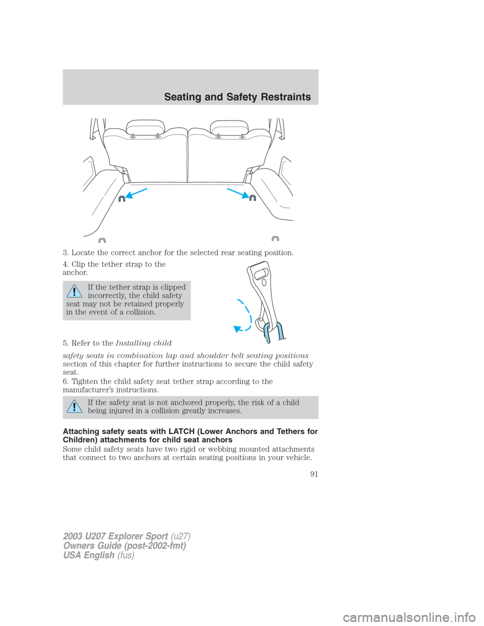 FORD EXPLORER SPORT 2003 1.G Owners Manual 3. Locate the correct anchor for the selected rear seating position.
4. Clip the tether strap to the
anchor.
If the tether strap is clipped
incorrectly, the child safety
seat may not be retained prope