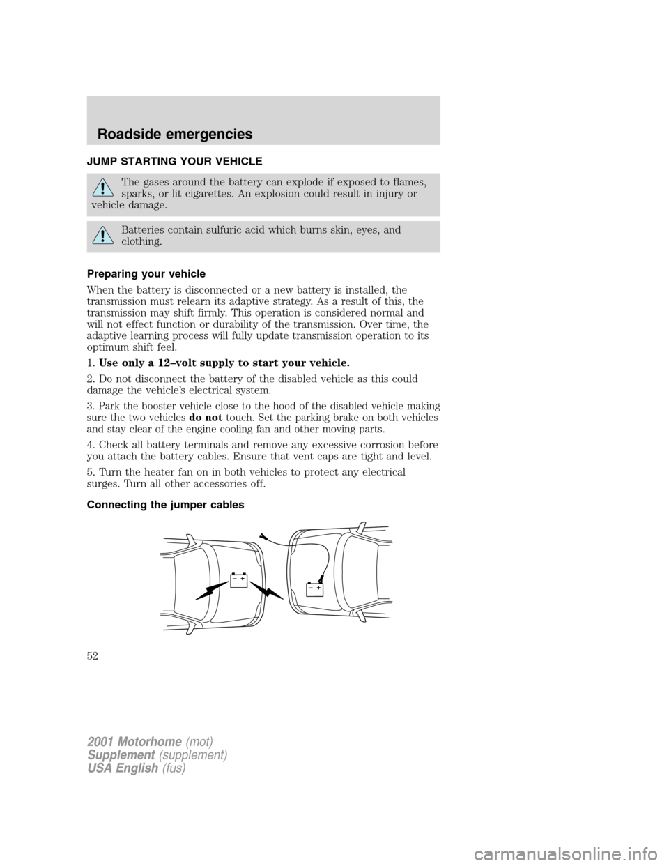 FORD F SERIES MOTORHOME AND COMMERCIAL CHASSIS 2001 10.G Owners Manual JUMP STARTING YOUR VEHICLE
The gases around the battery can explode if exposed to flames,
sparks, or lit cigarettes. An explosion could result in injury or
vehicle damage.
Batteries contain sulfuric a FORD F SERIES MOTORHOME AND COMMERCIAL CHASSIS 2001 10.G Owners Manual JUMP STARTING YOUR VEHICLE
The gases around the battery can explode if exposed to flames,
sparks, or lit cigarettes. An explosion could result in injury or
vehicle damage.
Batteries contain sulfuric a