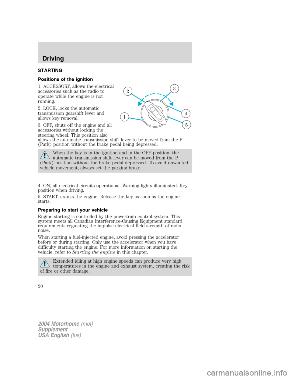 FORD F SERIES MOTORHOME AND COMMERCIAL CHASSIS 2004 11.G Owners Manual STARTING
Positions of the ignition
1. ACCESSORY, allows the electrical
accessories such as the radio to
operate while the engine is not
running.
2. LOCK, locks the automatic
transmission gearshift lev FORD F SERIES MOTORHOME AND COMMERCIAL CHASSIS 2004 11.G Owners Manual STARTING
Positions of the ignition
1. ACCESSORY, allows the electrical
accessories such as the radio to
operate while the engine is not
running.
2. LOCK, locks the automatic
transmission gearshift lev