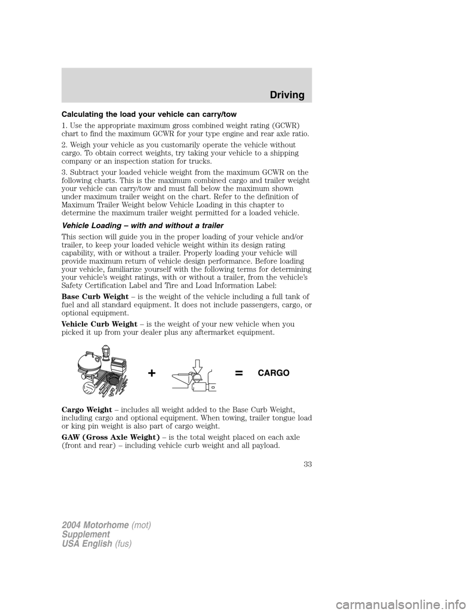 FORD F SERIES MOTORHOME AND COMMERCIAL CHASSIS 2004 11.G Owners Manual Calculating the load your vehicle can carry/tow
1.
Use the appropriate maximum gross combined weight rating (GCWR)
chart to find the maximum GCWR for your type engine and rear axle ratio.
2. Weigh you FORD F SERIES MOTORHOME AND COMMERCIAL CHASSIS 2004 11.G Owners Manual Calculating the load your vehicle can carry/tow
1.
Use the appropriate maximum gross combined weight rating (GCWR)
chart to find the maximum GCWR for your type engine and rear axle ratio.
2. Weigh you