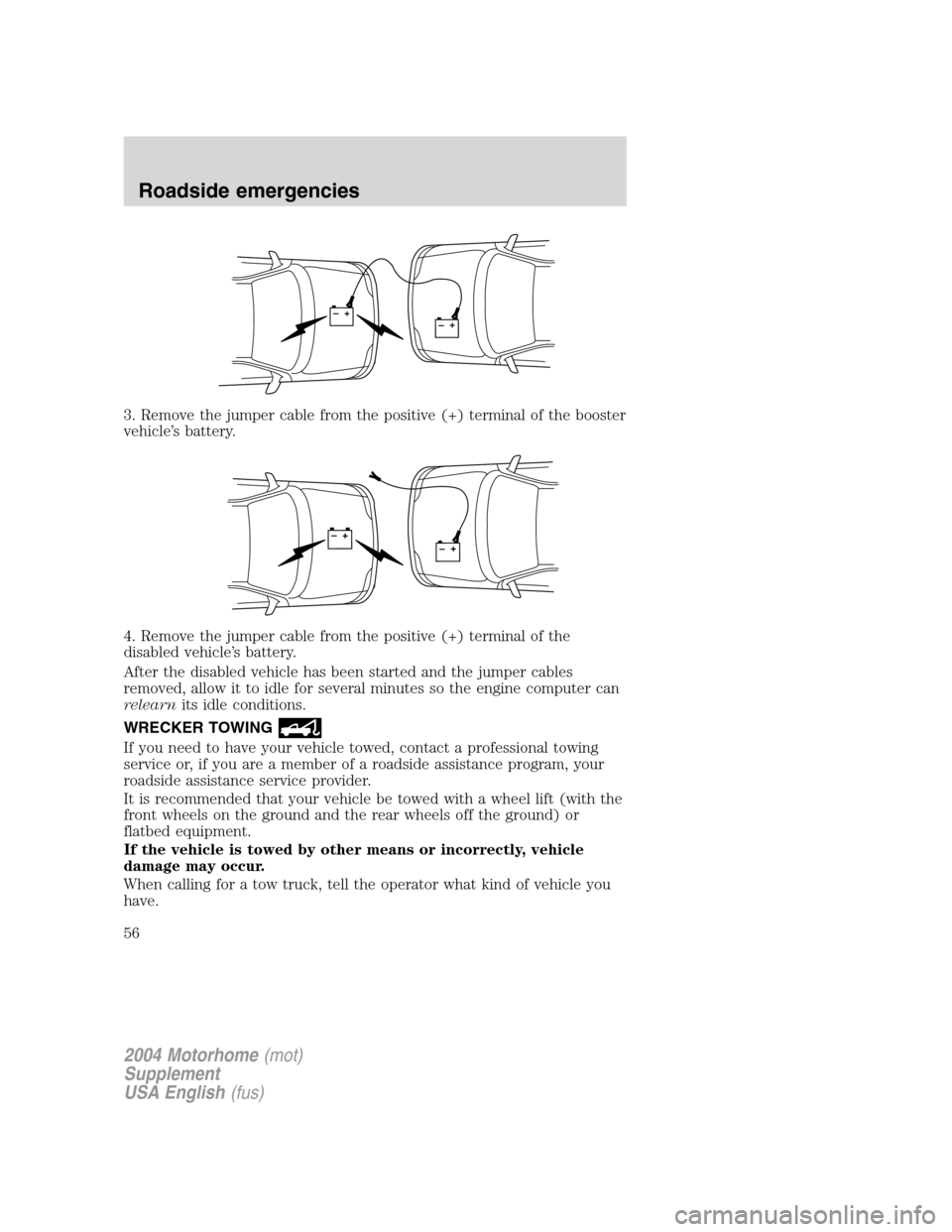 FORD F SERIES MOTORHOME AND COMMERCIAL CHASSIS 2004 11.G Owners Manual 3. Remove the jumper cable from the positive (+) terminal of the booster
vehicle’s battery.
4. Remove the jumper cable from the positive (+) terminal of the
disabled vehicle’s battery.
After the d