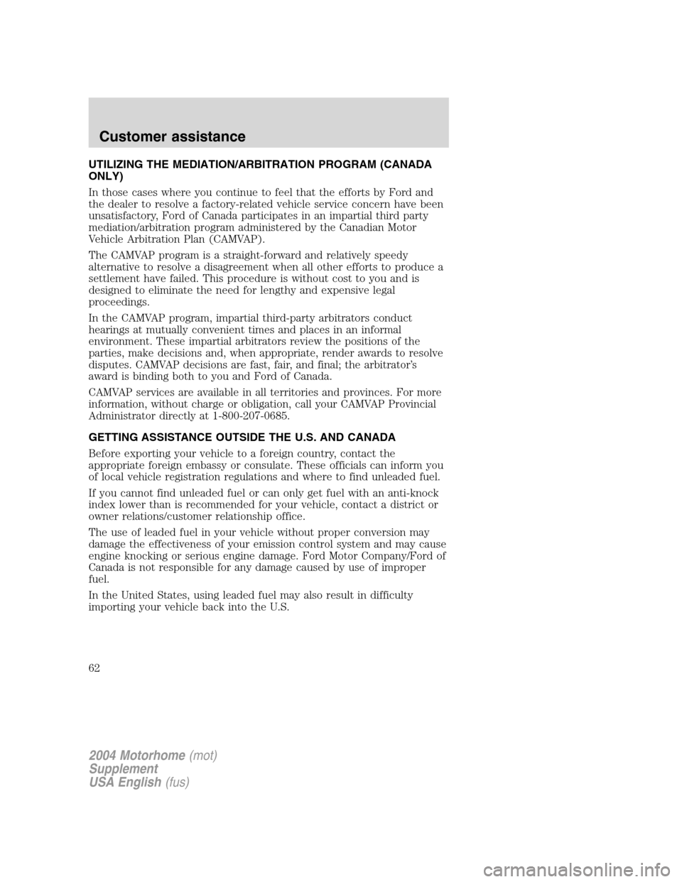 FORD F SERIES MOTORHOME AND COMMERCIAL CHASSIS 2004 11.G Owners Manual UTILIZING THE MEDIATION/ARBITRATION PROGRAM (CANADA
ONLY)
In those cases where you continue to feel that the efforts by Ford and
the dealer to resolve a factory-related vehicle service concern have be FORD F SERIES MOTORHOME AND COMMERCIAL CHASSIS 2004 11.G Owners Manual UTILIZING THE MEDIATION/ARBITRATION PROGRAM (CANADA
ONLY)
In those cases where you continue to feel that the efforts by Ford and
the dealer to resolve a factory-related vehicle service concern have be