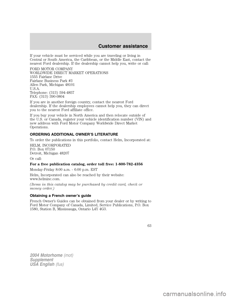 FORD F SERIES MOTORHOME AND COMMERCIAL CHASSIS 2004 11.G Owners Manual If your vehicle must be serviced while you are traveling or living in
Central or South America, the Caribbean, or the Middle East, contact the
nearest Ford dealership. If the dealership cannot help yo FORD F SERIES MOTORHOME AND COMMERCIAL CHASSIS 2004 11.G Owners Manual If your vehicle must be serviced while you are traveling or living in
Central or South America, the Caribbean, or the Middle East, contact the
nearest Ford dealership. If the dealership cannot help yo