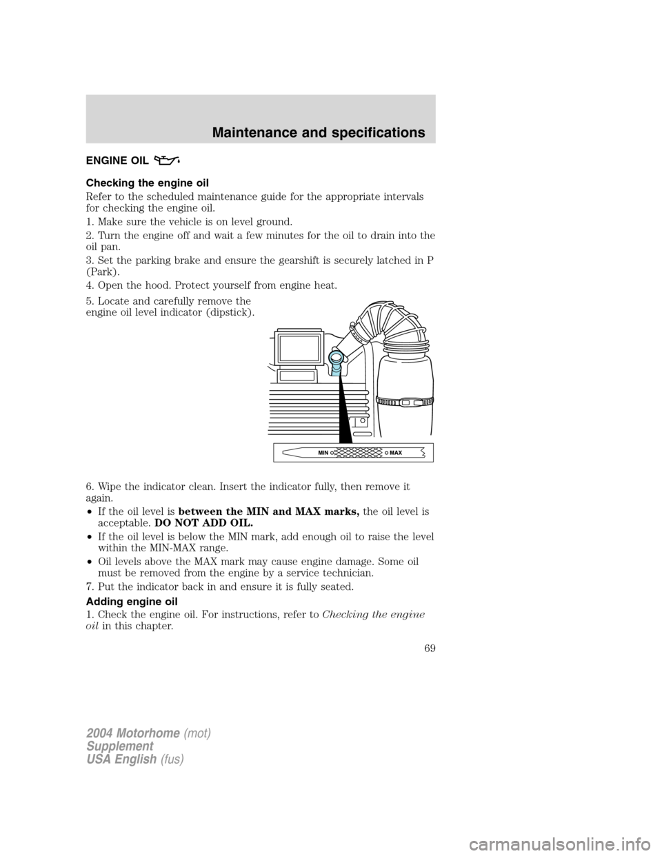 FORD F SERIES MOTORHOME AND COMMERCIAL CHASSIS 2004 11.G Owners Manual ENGINE OIL
Checking the engine oil
Refer to the scheduled maintenance guide for the appropriate intervals
for checking the engine oil.
1. Make sure the vehicle is on level ground.
2. Turn the engine o FORD F SERIES MOTORHOME AND COMMERCIAL CHASSIS 2004 11.G Owners Manual ENGINE OIL
Checking the engine oil
Refer to the scheduled maintenance guide for the appropriate intervals
for checking the engine oil.
1. Make sure the vehicle is on level ground.
2. Turn the engine o