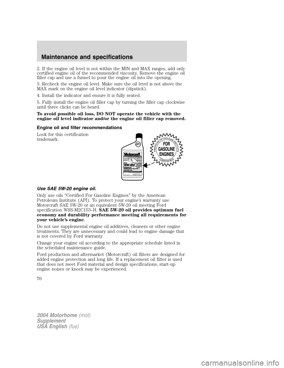 FORD F SERIES MOTORHOME AND COMMERCIAL CHASSIS 2004 11.G Owners Manual 2. If the engine oil level is not within the MIN and MAX ranges, add only
certified engine oil of the recommended viscosity. Remove the engine oil
filler cap and use a funnel to pour the engine oil in FORD F SERIES MOTORHOME AND COMMERCIAL CHASSIS 2004 11.G Owners Manual 2. If the engine oil level is not within the MIN and MAX ranges, add only
certified engine oil of the recommended viscosity. Remove the engine oil
filler cap and use a funnel to pour the engine oil in