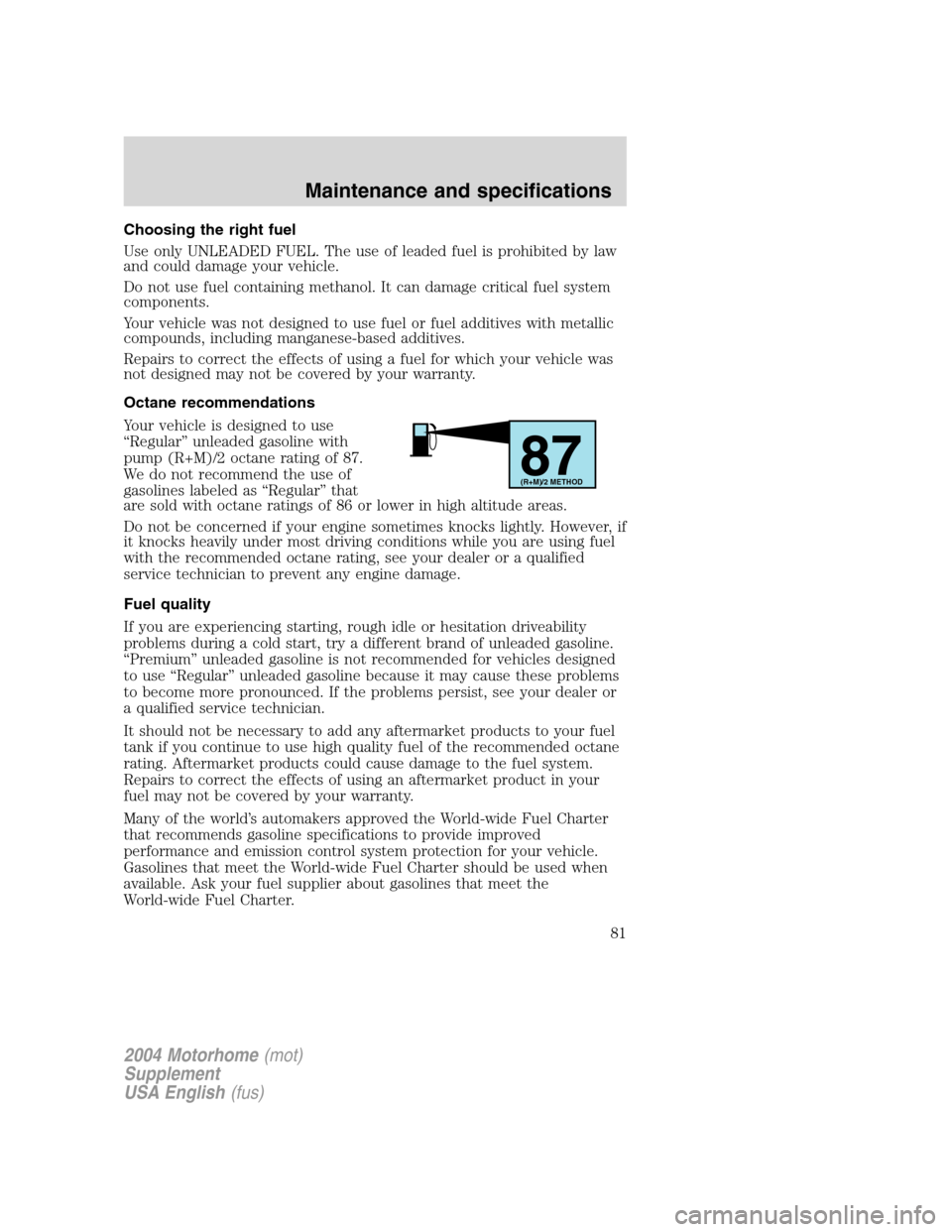 FORD F SERIES MOTORHOME AND COMMERCIAL CHASSIS 2004 11.G Owners Manual Choosing the right fuel
Use only UNLEADED FUEL. The use of leaded fuel is prohibited by law
and could damage your vehicle.
Do not use fuel containing methanol. It can damage critical fuel system
compo FORD F SERIES MOTORHOME AND COMMERCIAL CHASSIS 2004 11.G Owners Manual Choosing the right fuel
Use only UNLEADED FUEL. The use of leaded fuel is prohibited by law
and could damage your vehicle.
Do not use fuel containing methanol. It can damage critical fuel system
compo