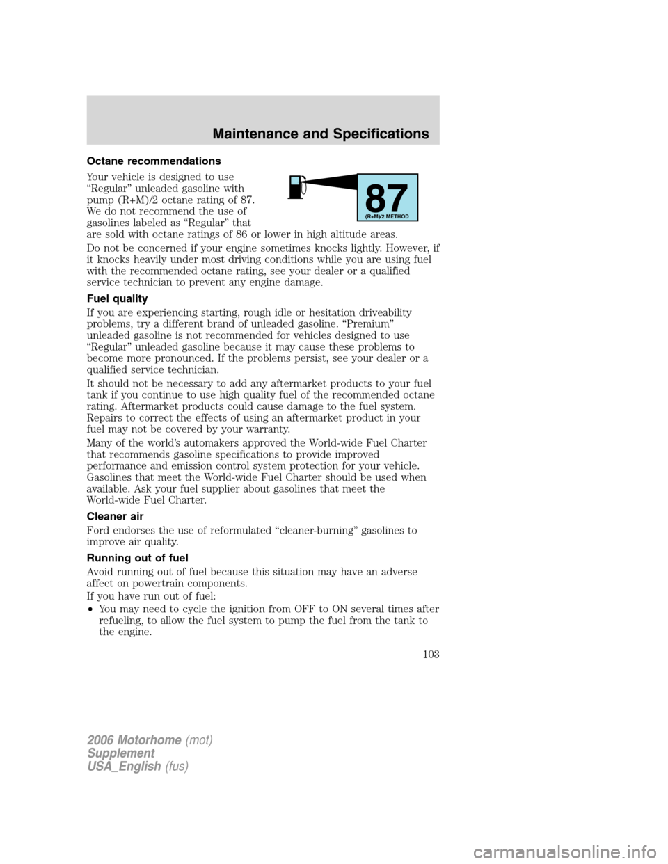 FORD F SERIES MOTORHOME AND COMMERCIAL CHASSIS 2006 11.G Owners Manual Octane recommendations
Your vehicle is designed to use
“Regular” unleaded gasoline with
pump (R+M)/2 octane rating of 87.
We do not recommend the use of
gasolines labeled as “Regular” that
are FORD F SERIES MOTORHOME AND COMMERCIAL CHASSIS 2006 11.G Owners Manual Octane recommendations
Your vehicle is designed to use
“Regular” unleaded gasoline with
pump (R+M)/2 octane rating of 87.
We do not recommend the use of
gasolines labeled as “Regular” that
are