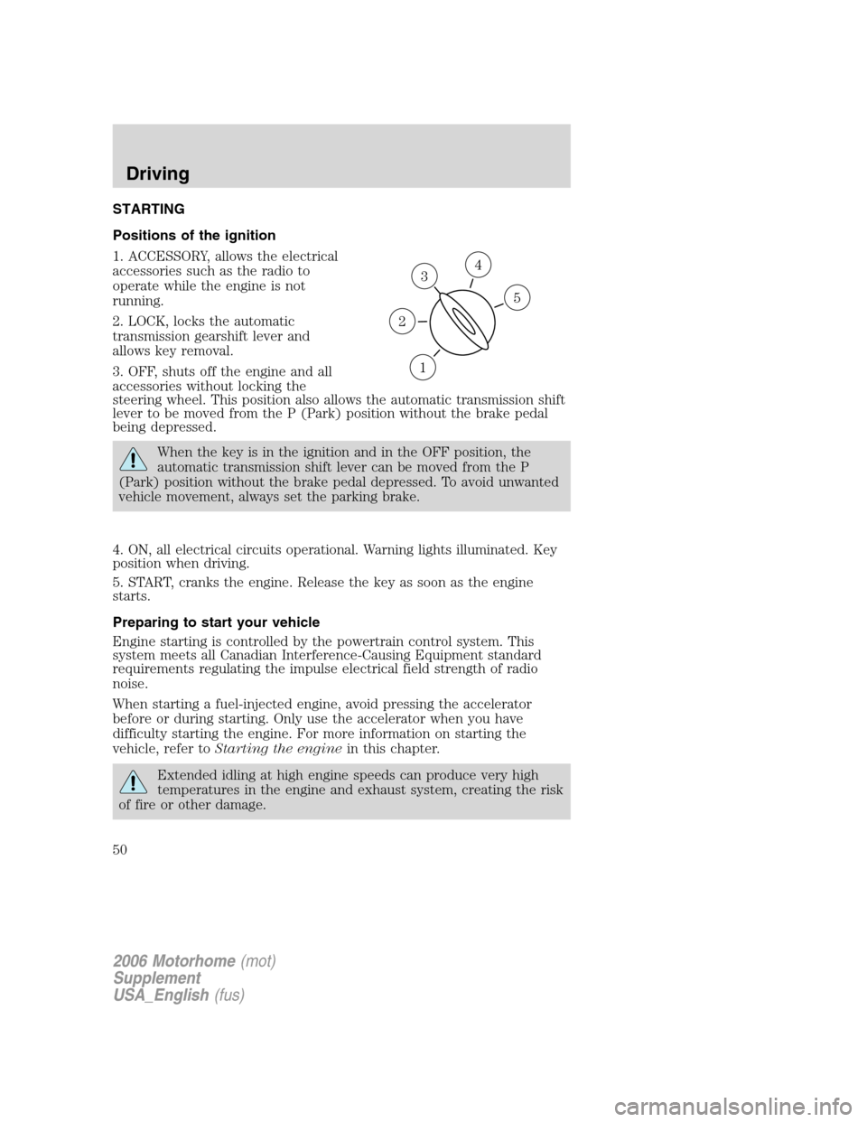 FORD F SERIES MOTORHOME AND COMMERCIAL CHASSIS 2006 11.G Owners Manual STARTING
Positions of the ignition
1. ACCESSORY, allows the electrical
accessories such as the radio to
operate while the engine is not
running.
2. LOCK, locks the automatic
transmission gearshift lev FORD F SERIES MOTORHOME AND COMMERCIAL CHASSIS 2006 11.G Owners Manual STARTING
Positions of the ignition
1. ACCESSORY, allows the electrical
accessories such as the radio to
operate while the engine is not
running.
2. LOCK, locks the automatic
transmission gearshift lev