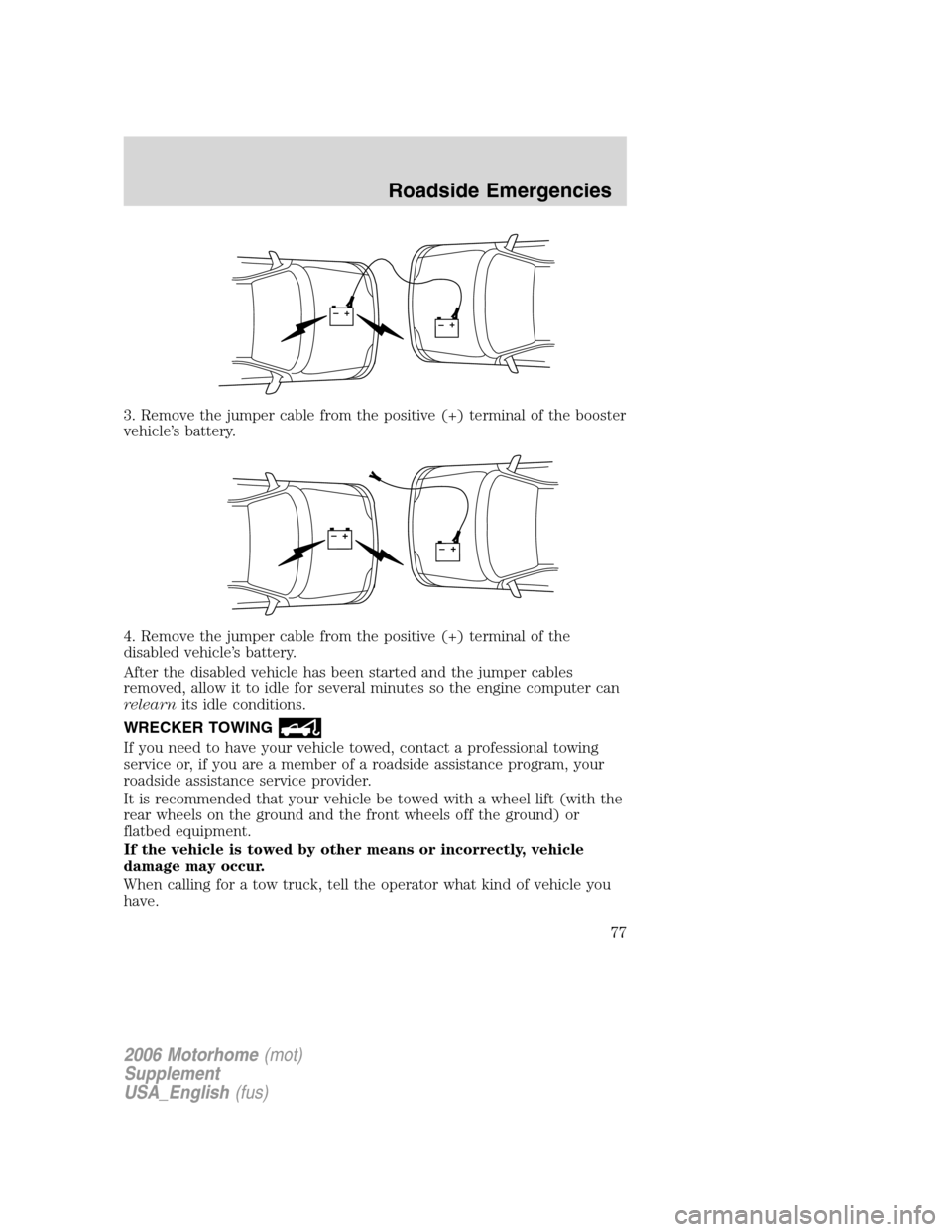 FORD F SERIES MOTORHOME AND COMMERCIAL CHASSIS 2006 11.G Owners Manual 3. Remove the jumper cable from the positive (+) terminal of the booster
vehicle’s battery.
4. Remove the jumper cable from the positive (+) terminal of the
disabled vehicle’s battery.
After the d