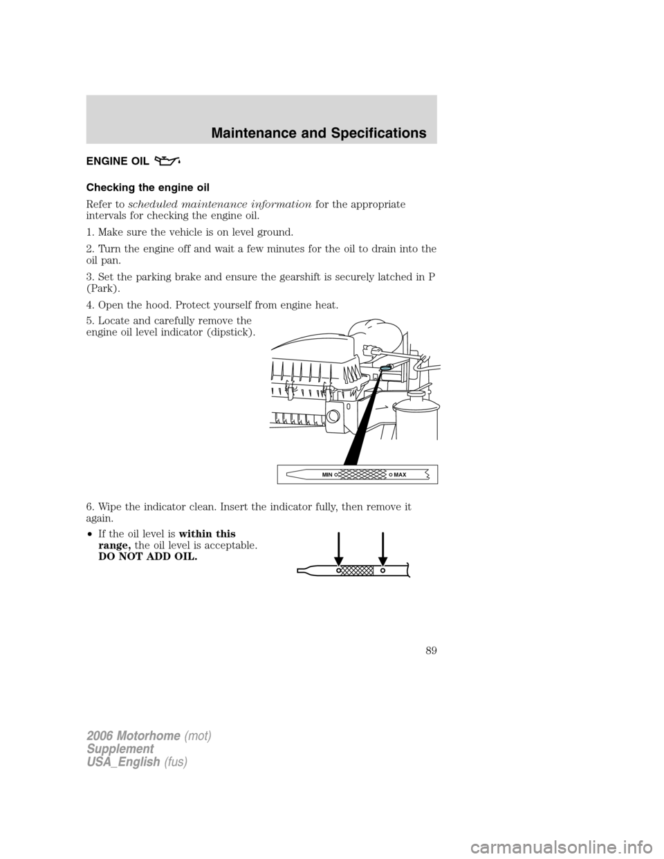 FORD F SERIES MOTORHOME AND COMMERCIAL CHASSIS 2006 11.G Owners Manual ENGINE OIL
Checking the engine oil
Refer toscheduled maintenance informationfor the appropriate
intervals for checking the engine oil.
1. Make sure the vehicle is on level ground.
2. Turn the engine o