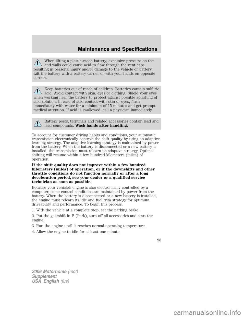 FORD F SERIES MOTORHOME AND COMMERCIAL CHASSIS 2006 11.G Owners Manual When lifting a plastic-cased battery, excessive pressure on the
end walls could cause acid to flow through the vent caps,
resulting in personal injury and/or damage to the vehicle or battery.
Lift the