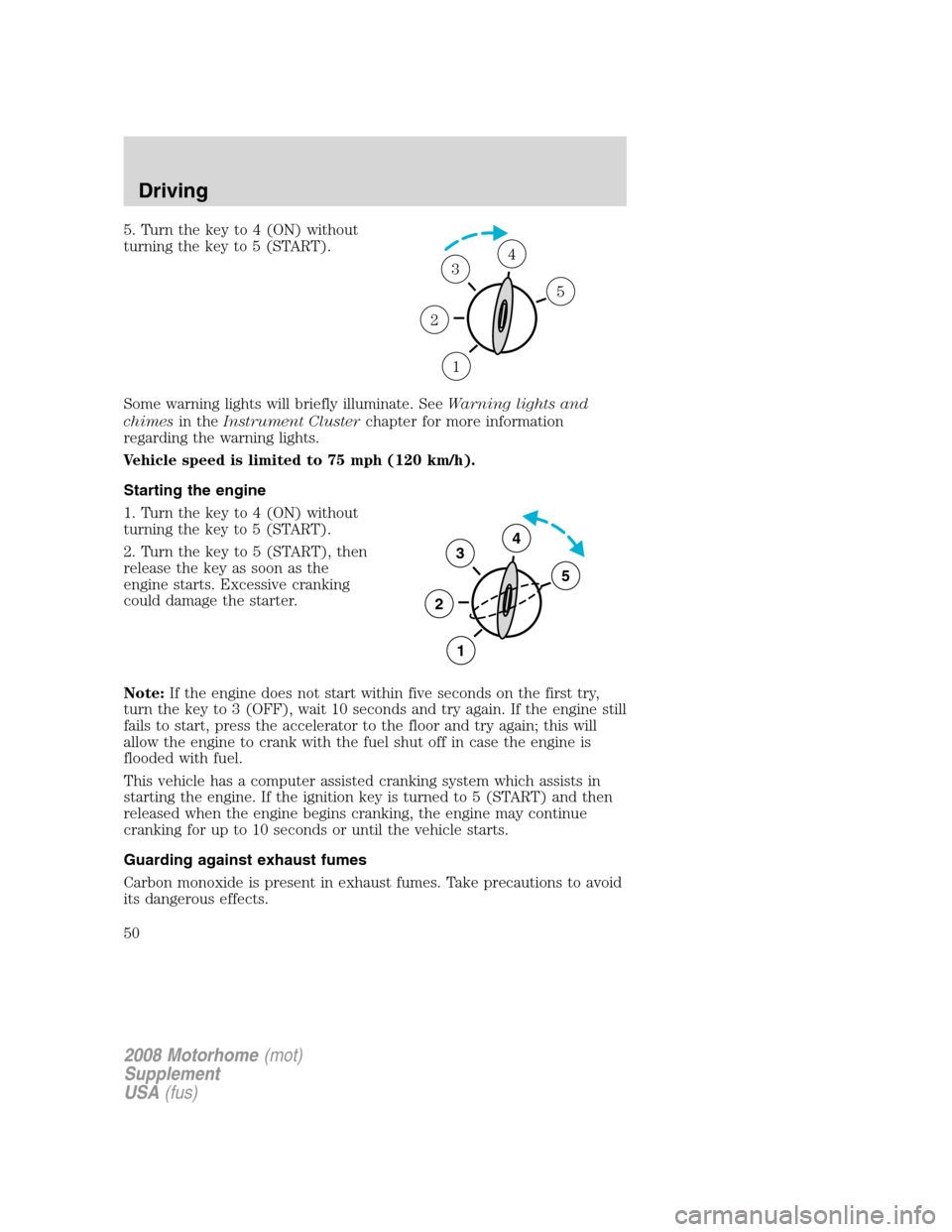 FORD F SERIES MOTORHOME AND COMMERCIAL CHASSIS 2008 11.G Owners Manual 5. Turn the key to 4 (ON) without
turning the key to 5 (START).
Some warning lights will briefly illuminate. SeeWarning lights and
chimesin theInstrument Clusterchapter for more information
regarding 