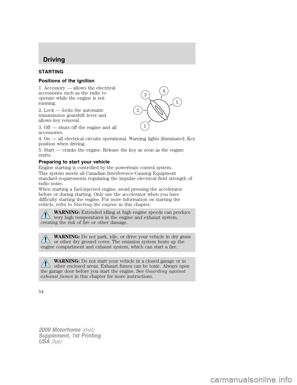 FORD F SERIES MOTORHOME AND COMMERCIAL CHASSIS 2009 12.G Owners Manual STARTING
Positions of the ignition
1. Accessory — allows the electrical
accessories such as the radio to
operate while the engine is not
running.
2. Lock — locks the automatic
transmission gearshi FORD F SERIES MOTORHOME AND COMMERCIAL CHASSIS 2009 12.G Owners Manual STARTING
Positions of the ignition
1. Accessory — allows the electrical
accessories such as the radio to
operate while the engine is not
running.
2. Lock — locks the automatic
transmission gearshi